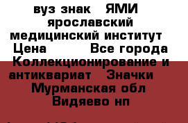 1.1) вуз знак : ЯМИ - ярославский медицинский институт › Цена ­ 389 - Все города Коллекционирование и антиквариат » Значки   . Мурманская обл.,Видяево нп